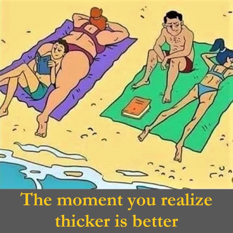 The moment you realize thicker is better.jpg